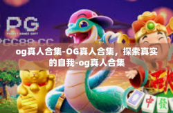og真人合集-OG真人合集，探索真实的自我-og真人合集