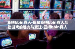 亚搏bbin真人-探秘亚搏bbin真人互动游戏的魅力与变迁-亚搏bbin真人