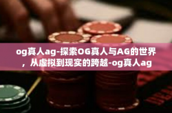 og真人ag-探索OG真人与AG的世界，从虚拟到现实的跨越-og真人ag