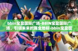 bbin宝盈国际广场-BBIN宝盈国际广场，引领未来的商业地标-bbin宝盈国际广场