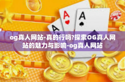og真人网站-真的行吗?探索OG真人网站的魅力与影响-og真人网站