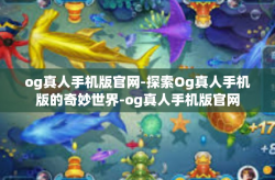 og真人手机版官网-探索Og真人手机版的奇妙世界-og真人手机版官网