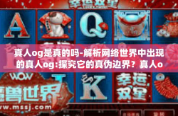 真人og是真的吗-解析网络世界中出现的真人og:探究它的真伪边界？真人og是真的吗