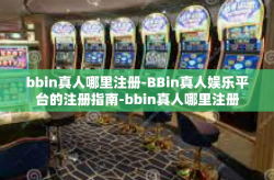 bbin真人哪里注册-BBin真人娱乐平台的注册指南-bbin真人哪里注册