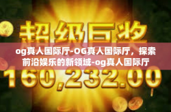 og真人国际厅-OG真人国际厅，探索前沿娱乐的新领域-og真人国际厅