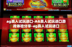 ag真人试玩进口-AG真人试玩进口游戏体验分享-ag真人试玩进口