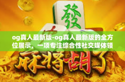 og真人最新版-og真人最新版的全方位展示，一项专注综合性社交媒体领域的里程碑工程实现事业的报告书概述（实例分享体验感想与最优质的APP全新视角解读）og真人最新版