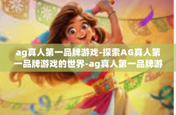 ag真人第一品牌游戏-探索AG真人第一品牌游戏的世界-ag真人第一品牌游戏