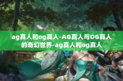 ag真人和og真人-AG真人与OG真人的奇幻世界-ag真人和og真人
