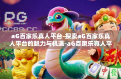 aG百家乐真人平台-探索aG百家乐真人平台的魅力与机遇-aG百家乐真人平台