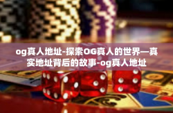 og真人地址-探索OG真人的世界—真实地址背后的故事-og真人地址