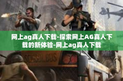 网上ag真人下载-探索网上AG真人下载的新体验-网上ag真人下载