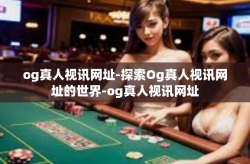 og真人视讯网址-探索Og真人视讯网址的世界-og真人视讯网址