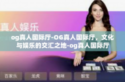 og真人国际厅-OG真人国际厅，文化与娱乐的交汇之地-og真人国际厅