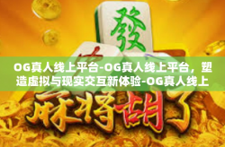 OG真人线上平台-OG真人线上平台，塑造虚拟与现实交互新体验-OG真人线上平台