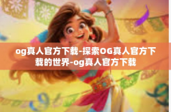 og真人官方下载-探索OG真人官方下载的世界-og真人官方下载
