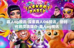 真人og视讯-探索真人OG视讯，新时代的交流媒介-真人og视讯