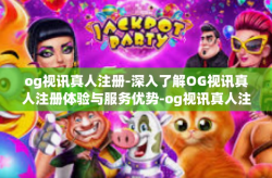 og视讯真人注册-深入了解OG视讯真人注册体验与服务优势-og视讯真人注册