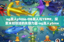 og真人ybme-OG真人与YBME，探索未知领域的先锋力量-og真人ybme