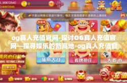 og真人充值官网-探讨OG真人充值官网—探寻娱乐的新高地-og真人充值官网