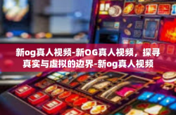 新og真人视频-新OG真人视频，探寻真实与虚拟的边界-新og真人视频