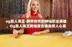 og真人海王-跨界协作的神仙职业英雄，Og真人海王跨维度合体会师人心系之一尊新时代的联敌天降！og真人海王