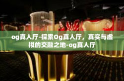 og真人厅-探索Og真人厅，真实与虚拟的交融之地-og真人厅