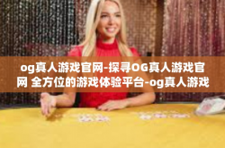 og真人游戏官网-探寻OG真人游戏官网 全方位的游戏体验平台-og真人游戏官网