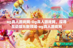 og真人游戏网-Og真人游戏网，探寻互动娱乐新领域-og真人游戏网