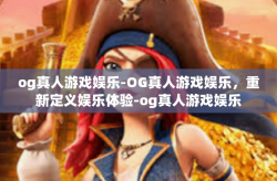 og真人游戏娱乐-OG真人游戏娱乐，重新定义娱乐体验-og真人游戏娱乐