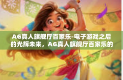 AG真人旗舰厅百家乐-电子游戏之后的光辉未来，AG真人旗舰厅百家乐的探讨与魅力体验-AG真人旗舰厅百家乐