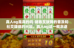 真人og是真的吗-随着互联网的普及和社交媒体的兴起，真人og这一概念逐渐进入人们的视野。那么，真人og是真的吗？这个问题引发了广泛的讨论和关注。本文将从多个角度探讨这个问题。真人og是真的吗
