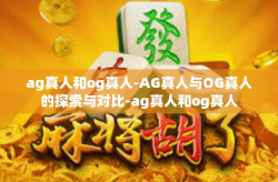 ag真人和og真人-AG真人与OG真人的探索与对比-ag真人和og真人