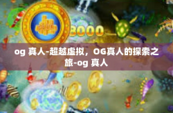 og 真人-超越虚拟，OG真人的探索之旅-og 真人