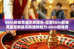 bbin新体育威尼斯娱乐-探索bbin新体育威尼斯娱乐的独特魅力-bbin新体育威尼斯娱乐