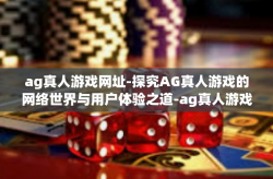 ag真人游戏网址-探究AG真人游戏的网络世界与用户体验之道-ag真人游戏网址