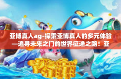 亚博真人ag-探索亚博真人的多元体验—追寻未来之门的世界征途之路！亚博真人ag
