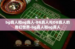 bg真人和og真人-BG真人与OG真人的奇幻世界-bg真人和og真人