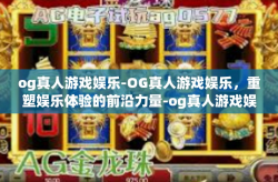 og真人游戏娱乐-OG真人游戏娱乐，重塑娱乐体验的前沿力量-og真人游戏娱乐
