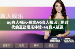 ag真人视讯-探索AG真人视讯，新时代的互动娱乐体验-ag真人视讯
