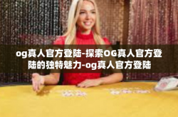 og真人官方登陆-探索OG真人官方登陆的独特魅力-og真人官方登陆