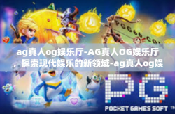 ag真人og娱乐厅-AG真人OG娱乐厅，探索现代娱乐的新领域-ag真人og娱乐厅