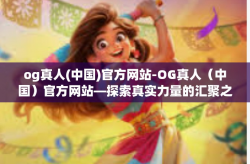 og真人(中国)官方网站-OG真人（中国）官方网站—探索真实力量的汇聚之地-og真人(中国)官方网站