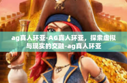 ag真人环亚-AG真人环亚，探索虚拟与现实的交融-ag真人环亚