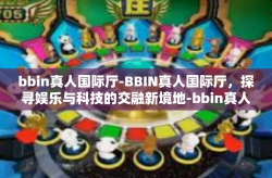 bbin真人国际厅-BBIN真人国际厅，探寻娱乐与科技的交融新境地-bbin真人国际厅