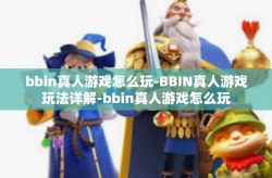 bbin真人游戏怎么玩-BBIN真人游戏玩法详解-bbin真人游戏怎么玩