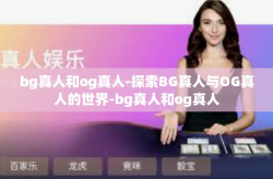 bg真人和og真人-探索BG真人与OG真人的世界-bg真人和og真人
