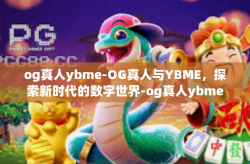 og真人ybme-OG真人与YBME，探索新时代的数字世界-og真人ybme