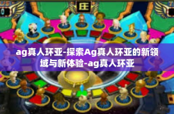 ag真人环亚-探索Ag真人环亚的新领域与新体验-ag真人环亚