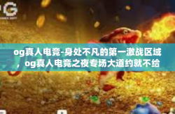 og真人电竞-身处不凡的第一激战区域，og真人电竞之夜专场大道约就不给的但4AM精彩绽放-og真人电竞